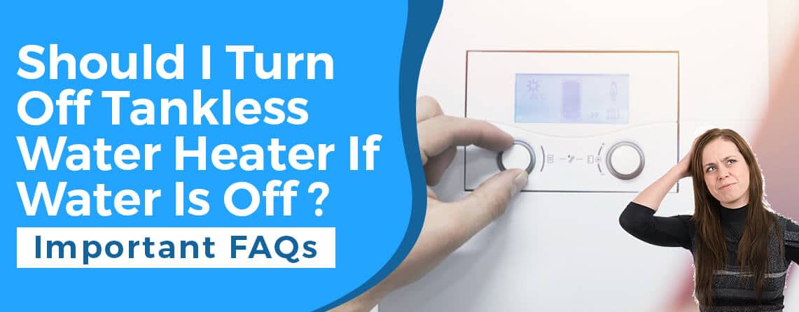 Should I turn off tankless water heater if water is off
